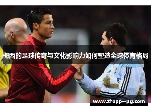梅西的足球传奇与文化影响力如何塑造全球体育格局