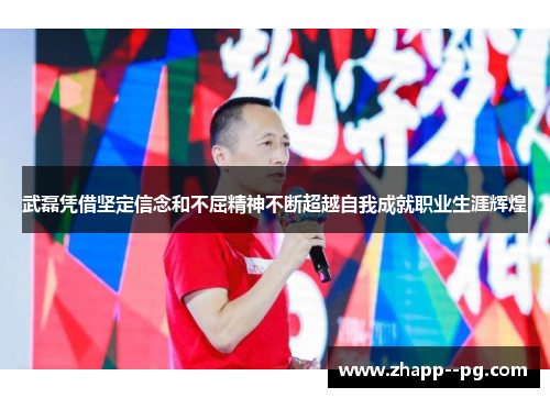 武磊凭借坚定信念和不屈精神不断超越自我成就职业生涯辉煌