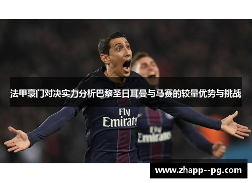 法甲豪门对决实力分析巴黎圣日耳曼与马赛的较量优势与挑战