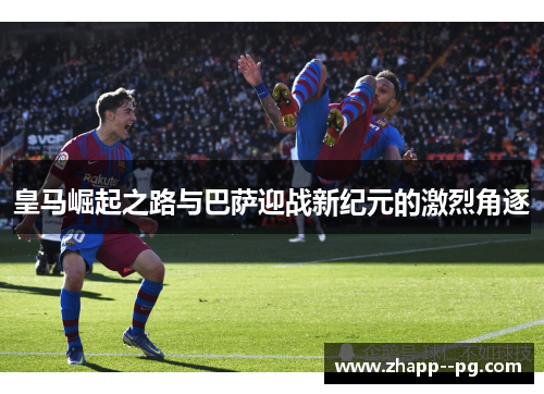 皇马崛起之路与巴萨迎战新纪元的激烈角逐