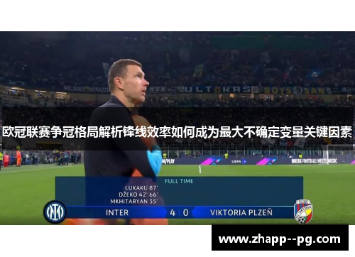 欧冠联赛争冠格局解析锋线效率如何成为最大不确定变量关键因素