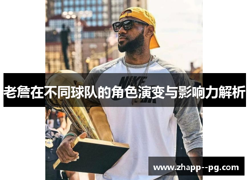 老詹在不同球队的角色演变与影响力解析
