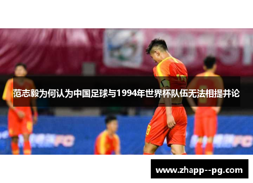 范志毅为何认为中国足球与1994年世界杯队伍无法相提并论