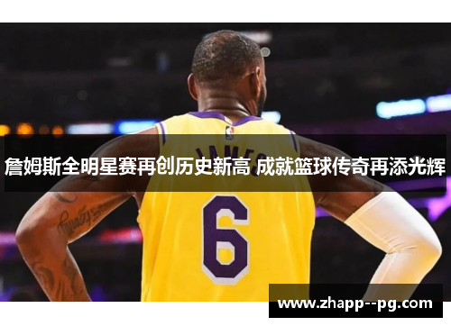 詹姆斯全明星赛再创历史新高 成就篮球传奇再添光辉