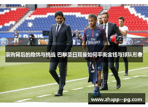 豪购背后的隐忧与挑战 巴黎圣日耳曼如何平衡金钱与球队形象