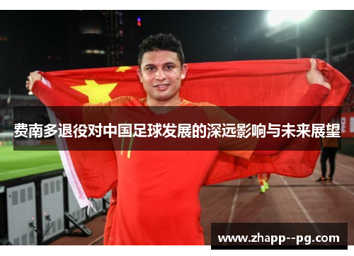 费南多退役对中国足球发展的深远影响与未来展望 费南多退役对中国足球发展的深远影响与未来展望