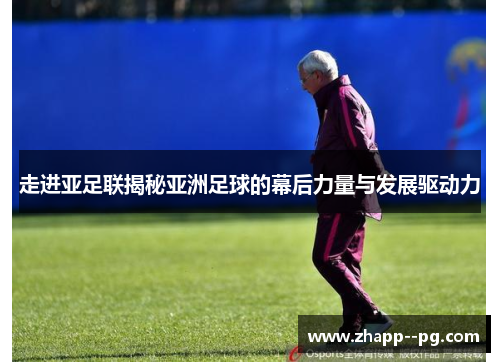 走进亚足联揭秘亚洲足球的幕后力量与发展驱动力