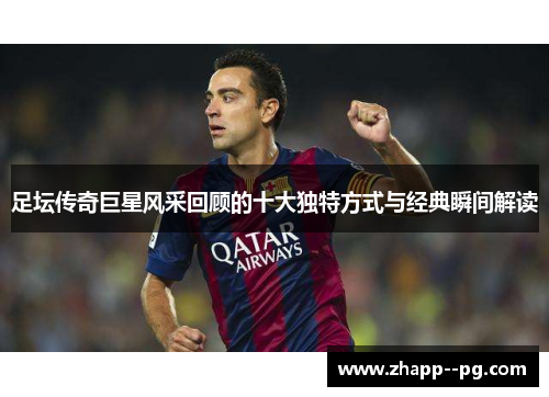 足坛传奇巨星风采回顾的十大独特方式与经典瞬间解读 足坛传奇巨星风采回顾的十大独特方式与经典瞬间解读