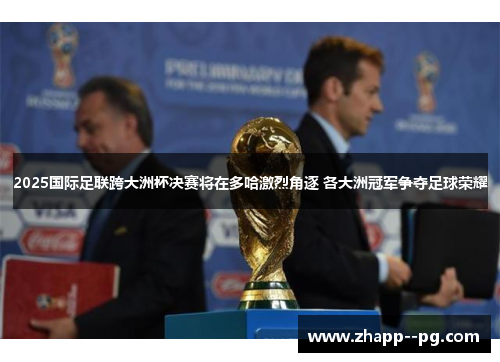 2025国际足联跨大洲杯决赛将在多哈激烈角逐 各大洲冠军争夺足球荣耀