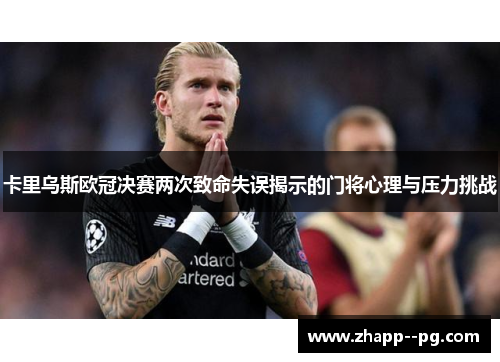 卡里乌斯欧冠决赛两次致命失误揭示的门将心理与压力挑战 卡里乌斯欧冠决赛两次致命失误揭示的门将心理与压力挑战