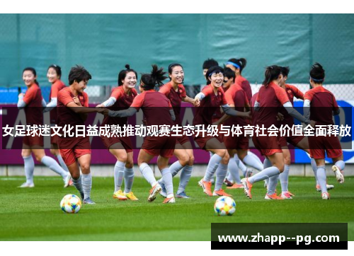 女足球迷文化日益成熟推动观赛生态升级与体育社会价值全面释放 女足球迷文化日益成熟推动观赛生态升级与体育社会价值全面释放