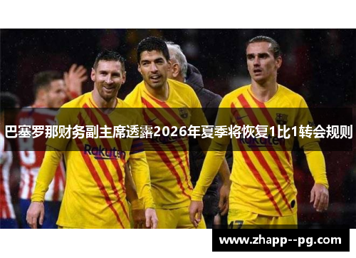 巴塞罗那财务副主席透露2026年夏季将恢复1比1转会规则