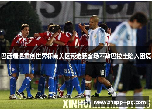 巴西遭遇重创世界杯南美区预选赛客场不敌巴拉圭陷入困境 巴西遭遇重创世界杯南美区预选赛客场不敌巴拉圭陷入困境