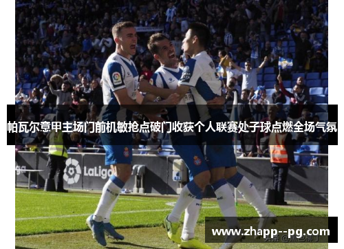 帕瓦尔意甲主场门前机敏抢点破门收获个人联赛处子球点燃全场气氛