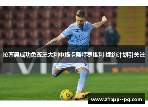 拉齐奥成功免签意大利中场卡斯特罗维利 续约计划引关注 拉齐奥成功免签意大利中场卡斯特罗维利 续约计划引关注