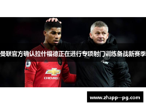 曼联官方确认拉什福德正在进行专项射门训练备战新赛季