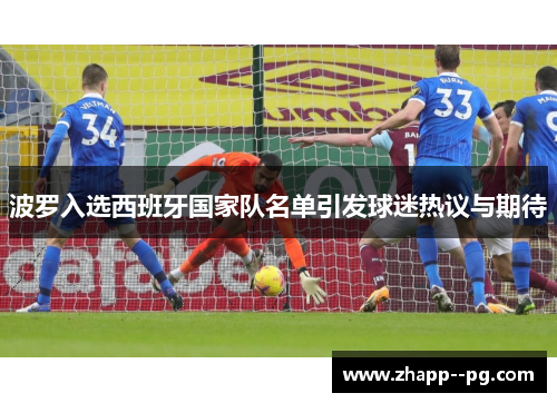 波罗入选西班牙国家队名单引发球迷热议与期待