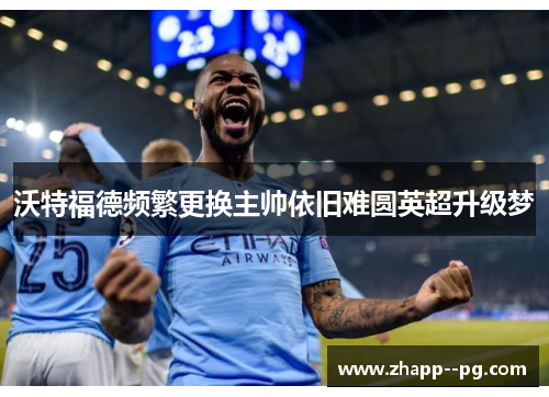 沃特福德频繁更换主帅依旧难圆英超升级梦