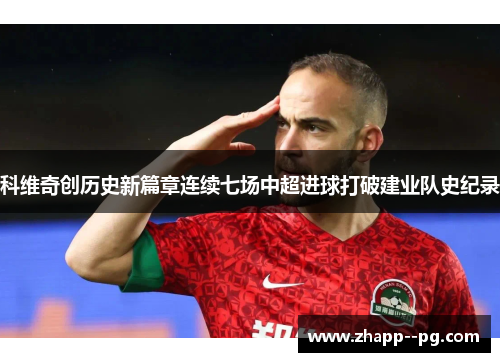 科维奇创历史新篇章连续七场中超进球打破建业队史纪录 科维奇创历史新篇章连续七场中超进球打破建业队史纪录
