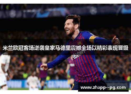 米兰欧冠客场逆袭皇家马德里震撼全场以精彩表现晋级
