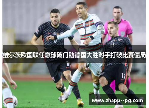维尔茨欧国联任意球破门助德国大胜对手打破比赛僵局