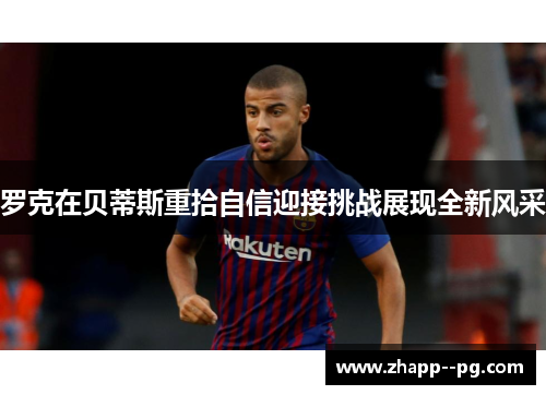 罗克在贝蒂斯重拾自信迎接挑战展现全新风采 罗克在贝蒂斯重拾自信迎接挑战展现全新风采