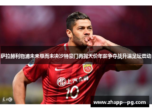 萨拉赫利物浦未来悬而未决沙特豪门再抛天价年薪争夺战升温足坛震动 萨拉赫利物浦未来悬而未决沙特豪门再抛天价年薪争夺战升温足坛震动