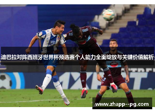 迪巴拉对阵西班牙世界杯预选赛个人能力全面绽放与关键价值解析