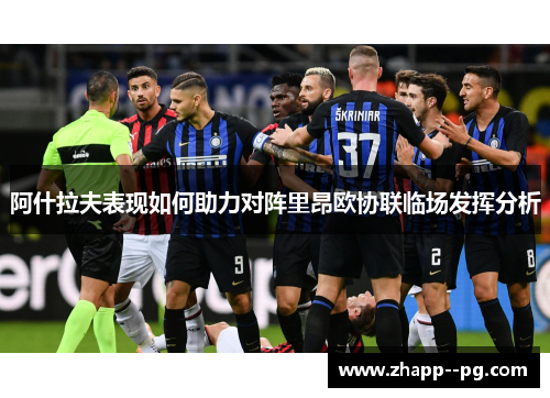 阿什拉夫表现如何助力对阵里昂欧协联临场发挥分析