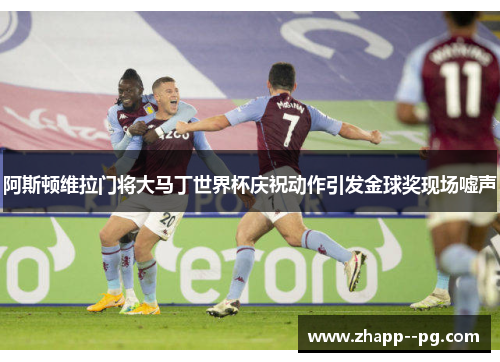 阿斯顿维拉门将大马丁世界杯庆祝动作引发金球奖现场嘘声