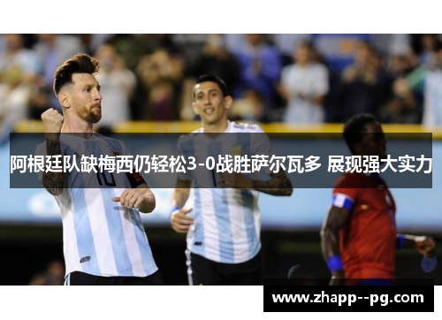 阿根廷队缺梅西仍轻松3-0战胜萨尔瓦多 展现强大实力
