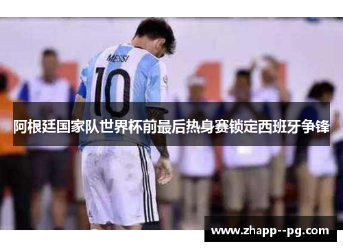 阿根廷国家队世界杯前最后热身赛锁定西班牙争锋