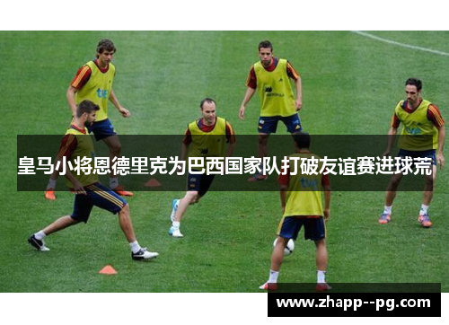 皇马小将恩德里克为巴西国家队打破友谊赛进球荒