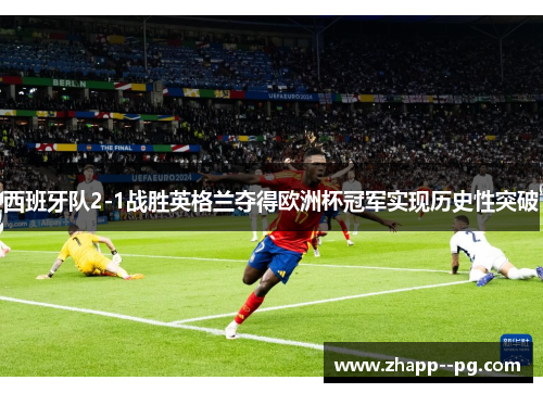西班牙队2-1战胜英格兰夺得欧洲杯冠军实现历史性突破 西班牙队2-1战胜英格兰夺得欧洲杯冠军实现历史性突破