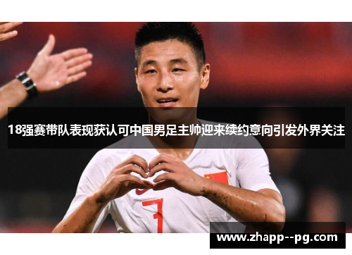 18强赛带队表现获认可中国男足主帅迎来续约意向引发外界关注 18强赛带队表现获认可中国男足主帅迎来续约意向引发外界关注
