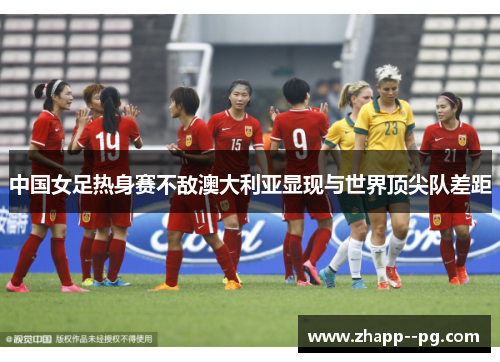 中国女足热身赛不敌澳大利亚显现与世界顶尖队差距 中国女足热身赛不敌澳大利亚显现与世界顶尖队差距