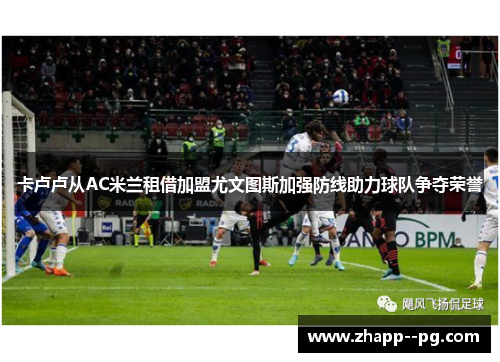 卡卢卢从AC米兰租借加盟尤文图斯加强防线助力球队争夺荣誉 卡卢卢从AC米兰租借加盟尤文图斯加强防线助力球队争夺荣誉
