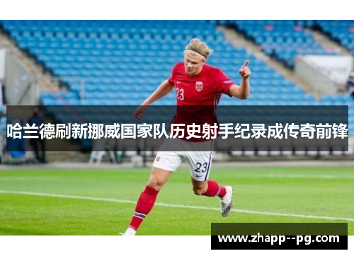 哈兰德刷新挪威国家队历史射手纪录成传奇前锋 哈兰德刷新挪威国家队历史射手纪录成传奇前锋