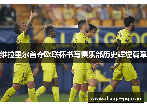 维拉里尔首夺欧联杯书写俱乐部历史辉煌篇章 维拉里尔首夺欧联杯书写俱乐部历史辉煌篇章
