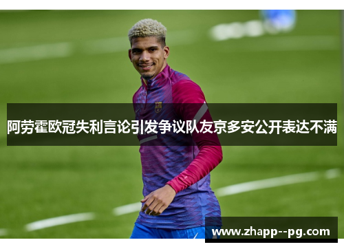 阿劳霍欧冠失利言论引发争议队友京多安公开表达不满 阿劳霍欧冠失利言论引发争议队友京多安公开表达不满