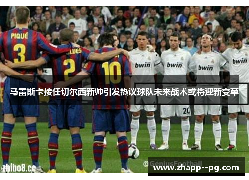 马雷斯卡接任切尔西新帅引发热议球队未来战术或将迎新变革 马雷斯卡接任切尔西新帅引发热议球队未来战术或将迎新变革