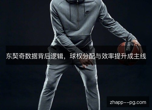 东契奇数据背后逻辑,球权分配与效率提升成主线 东契奇数据背后逻辑,球权分配与效率提升成主线