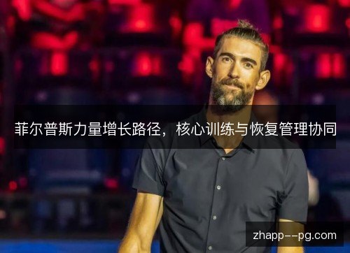 菲尔普斯力量增长路径,核心训练与恢复管理协同 菲尔普斯力量增长路径,核心训练与恢复管理协同