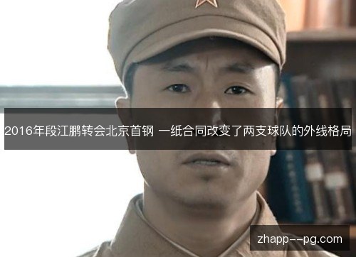2016年段江鹏转会北京首钢 一纸合同改变了两支球队的外线格局 2016年段江鹏转会北京首钢 一纸合同改变了两支球队的外线格局